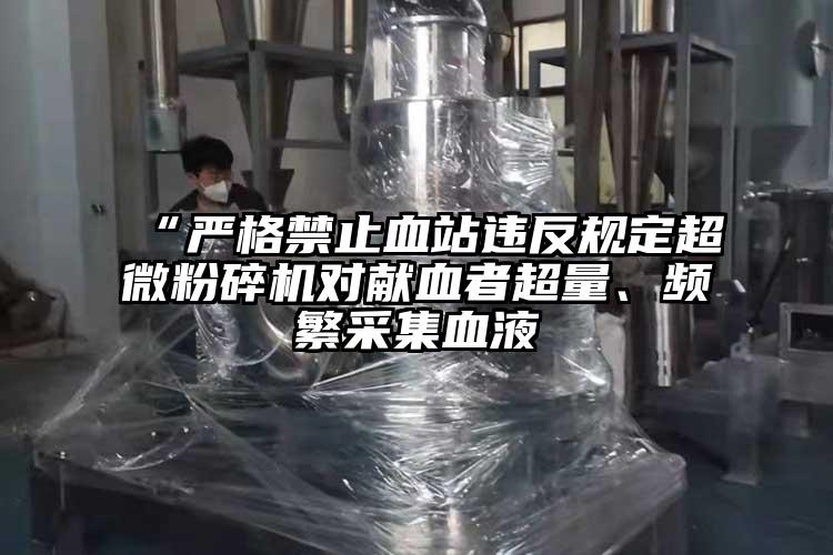 “严格禁止血站违反规定超微茄子视频在线看污对献血者超量、频繁采集血液