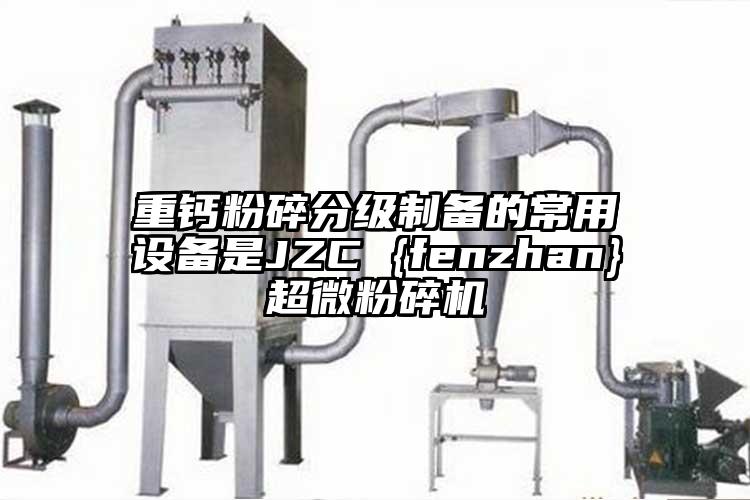 重钙粉碎分级制备的常用设备是JZC {fenzhan}超微茄子视频在线看污